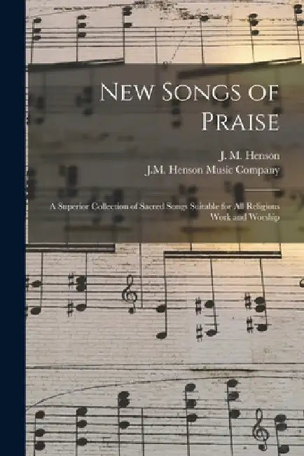 New Songs of Praise: a Superior Collection of Sacred Songs Suitable for All Religious Work and Worship by J. M. (John Melvin) B. 1887 Henson