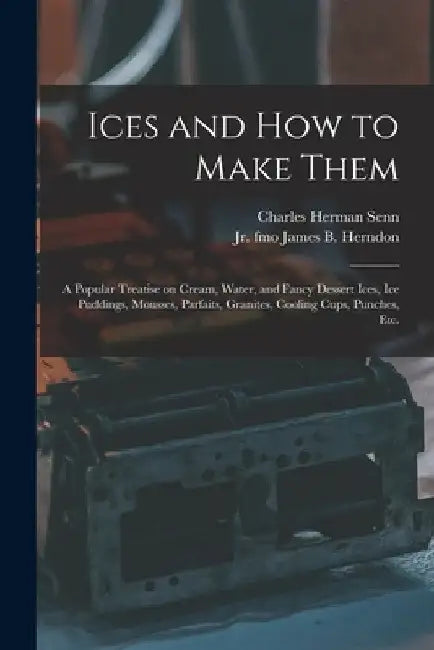 Ices and How to Make Them: a Popular Treatise on Cream, Water, and Fancy Dessert Ices, Ice Puddings, Mousses, Parfaits, Granites, Cooling Cups, P by Charles Herman 1862-1934 Senn