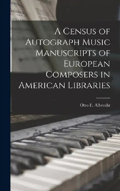 A Census of Autograph Music Manuscripts of European Composers in American Libraries by Otto E. (Otto Edwin) 1899- Albrecht