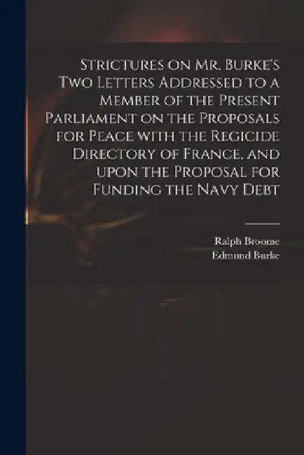 Strictures on Mr. Burke's Two Letters Addressed to a Member of the Present Parliament on the Proposals for Peace With the Regicide Directory of France by Ralph D. 1805 Broome