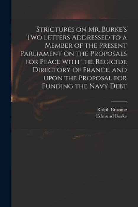 Strictures on Mr. Burke's Two Letters Addressed to a Member of the Present Parliament on the Proposals for Peace With the Regicide Directory of France by Ralph D. 1805 Broome, Edmund 1729-1797 Two Letters Burke