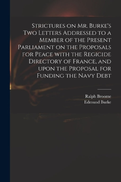 Strictures on Mr. Burke's Two Letters Addressed to a Member of the Present Parliament on the Proposals for Peace With the Regicide Directory of France by Ralph D. 1805 Broome, Edmund 1729-1797 Two Letters Burke
