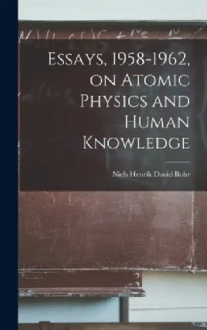 Essays, 1958-1962, on Atomic Physics and Human Knowledge by Niels Henrik David 1885-1962 Bohr