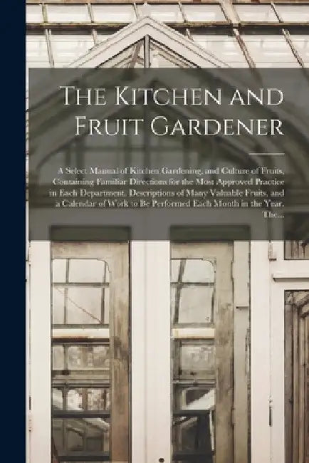 The Kitchen and Fruit Gardener: a Select Manual of Kitchen Gardening, and Culture of Fruits, Containing Familiar Directions for the Most Approved Prac by Anonymous