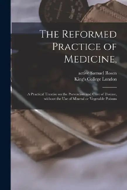 The Reformed Practice of Medicine, [electronic Resource]: a Practical Treatise on the Prevention and Cure of Disease, Without the Use of Mineral or Ve by Samuel Active 1890 Rosen