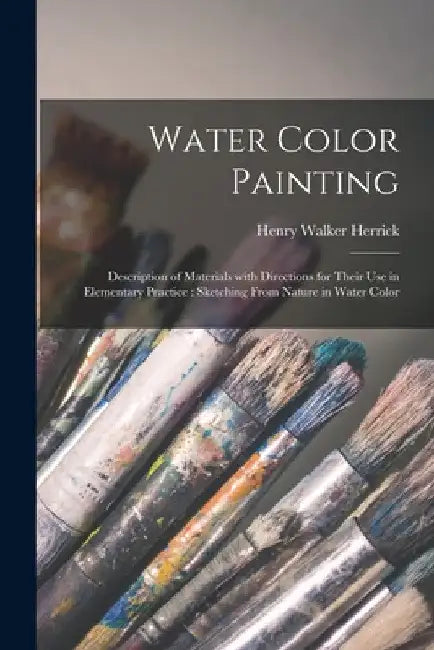 Water Color Painting: Description of Materials With Directions for Their Use in Elementary Practice: Sketching From Nature in Water Color by Henry Walker 1824-1906 Herrick