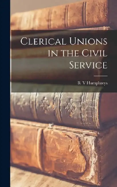 Clerical Unions in the Civil Service by B. V. Humphreys