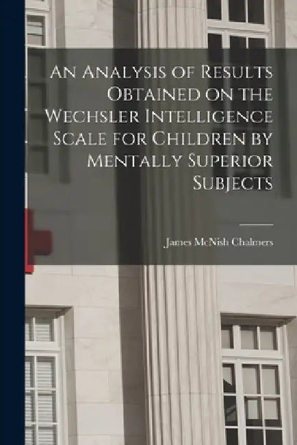 An Analysis of Results Obtained on the Wechsler Intelligence Scale for Children by Mentally Superior Subjects by James McNish Chalmers