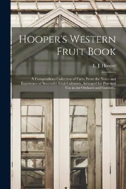 Hooper's Western Fruit Book: a Compendious Collection of Facts, From the Notes and Experience of Successful Fruit Culturists, Arranged for Practica by E. J. (Edward James) B. 1803 Hooper