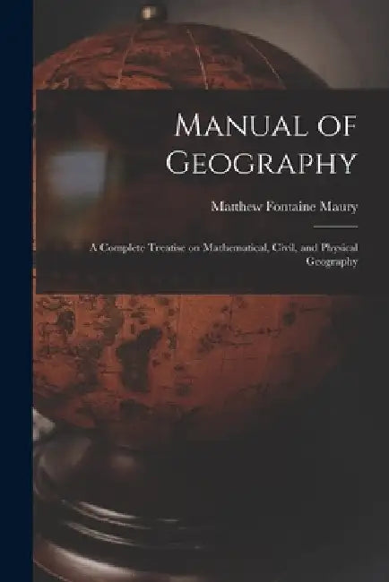 Manual of Geography: a Complete Treatise on Mathematical, Civil, and Physical Geography by Matthew Fontaine 1806-1873 Maury