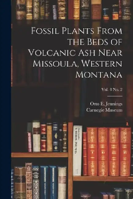 Fossil Plants From the Beds of Volcanic Ash Near Missoula, Western Montana; vol. 8 no. 2 by Otto E. (Otto Emery) 1877- Jennings