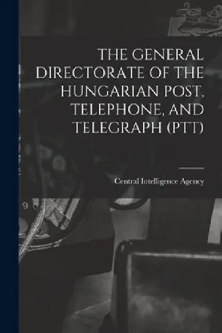 The General Directorate of the Hungarian Post, Telephone, and Telegraph (Ptt) by Central Intelligence Agency