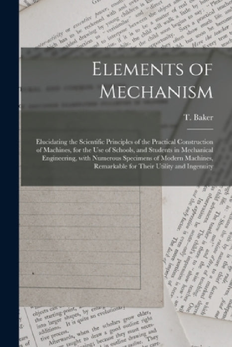 Elements of Mechanism: Elucidating the Scientific Principles of the Practical Construction of Machines, for the Use of Schools, and Students by T. (Thomas) D. 1871 Baker