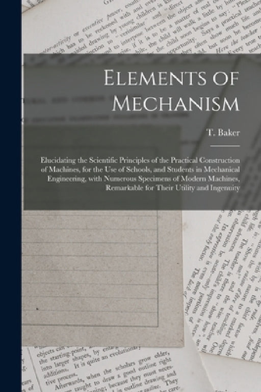 Elements of Mechanism: Elucidating the Scientific Principles of the Practical Construction of Machines, for the Use of Schools, and Students by T. (Thomas) D. 1871 Baker