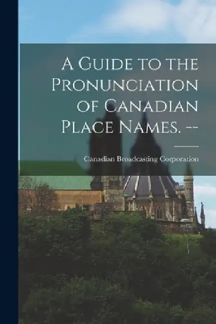 A Guide to the Pronunciation of Canadian Place Names. -- by Canadian Broadcasting Corporation