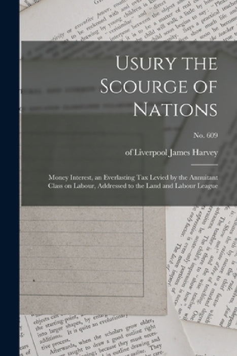 Usury the Scourge of Nations: Money Interest, an Everlasting Tax Levied by the Annuitant Class on Labour, Addressed to the Land and Labour League; n by James Of Liverpool Harvey