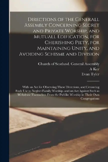 Directions of the Generall Assembly Concerning Secret and Private Worship, and Mutuall Edification, for Cherishing Piety, for Maintaining Unity, and A by Church of Scotland General Assembly
