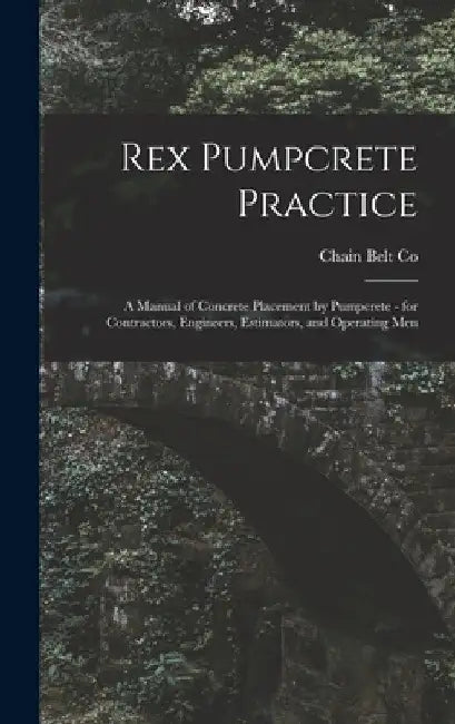 Rex Pumpcrete Practice; a Manual of Concrete Placement by Pumpcrete - for Contractors, Engineers, Estimators, and Operating Men by Chain Belt Co