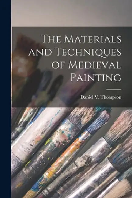 The Materials and Techniques of Medieval Painting by Daniel V. (Daniel Varney) Thompson
