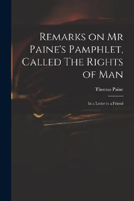 Remarks on Mr Paine's Pamphlet, Called The Rights of Man: in a Letter to a Friend by Thomas 1737-1809 Rights of Man Paine