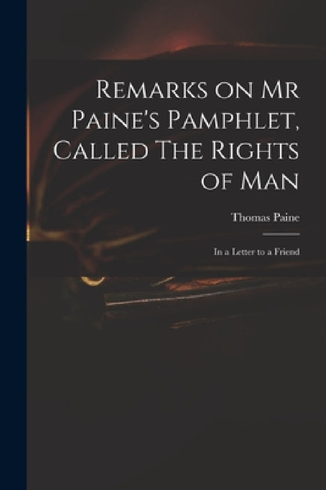 Remarks on Mr Paine's Pamphlet, Called The Rights of Man: in a Letter to a Friend by Thomas 1737-1809 Rights of Man Paine