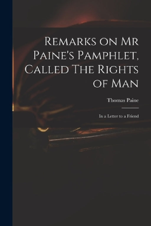 Remarks on Mr Paine's Pamphlet, Called The Rights of Man: in a Letter to a Friend by Thomas 1737-1809 Rights of Man Paine