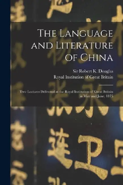 The Language and Literature of China: Two Lectures Delivered at the Royal Institution of Great Britain in May and June, 1875 by Robert K. (Robert Kennaway) Douglas