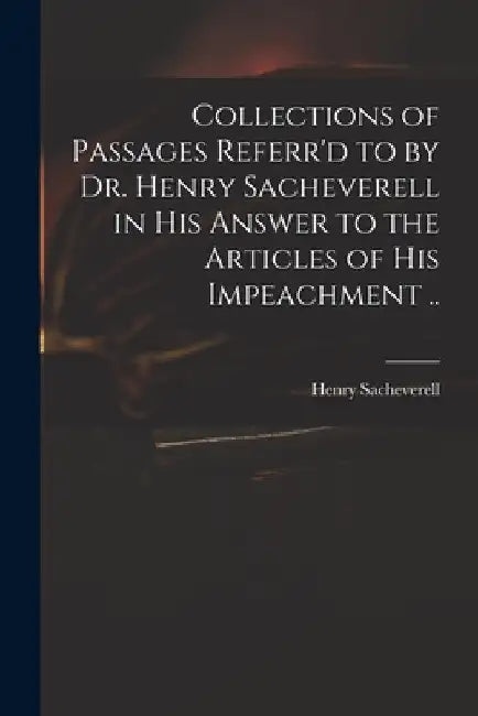 Collections of Passages Referr'd to by Dr. Henry Sacheverell in His Answer to the Articles of His Impeachment .. by Henry 1674-1724 Sacheverell
