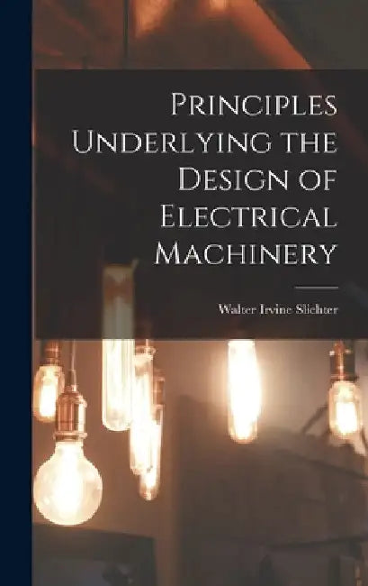 Principles Underlying the Design of Electrical Machinery by Walter Irvine B. 1873 Slichter
