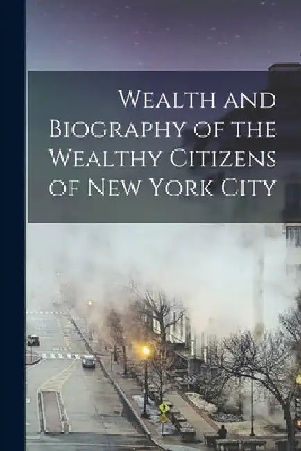 Wealth and Biography of the Wealthy Citizens of New York City by Anonymous