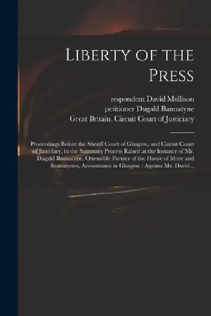 Liberty of the Press: Proceedings Before the Sheriff Court of Glasgow, and Circuit Court of Justiciary, in the Summary Process Raised at the by David Respondent Mollison