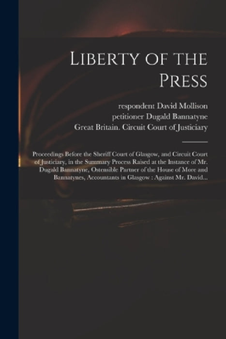 Liberty of the Press: Proceedings Before the Sheriff Court of Glasgow, and Circuit Court of Justiciary, in the Summary Process Raised at the by David Respondent Mollison, Dugald Petitioner Bannatyne, Great Britain Circuit Court of Justi
