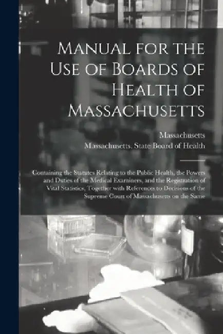 Manual for the Use of Boards of Health of Massachusetts: Containing the Statutes Relating to the Public Health, the Powers and Duties of the Medical E by Massachusetts