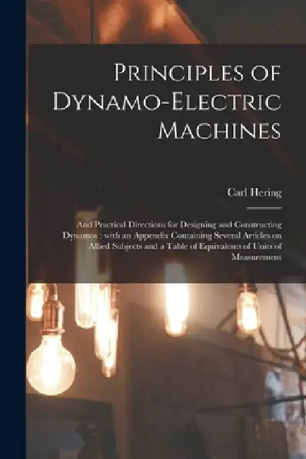 Principles of Dynamo-electric Machines: and Practical Directions for Designing and Constructing Dynamos: With an Appendix Containing Several Articles by Carl 1860-1926 Hering