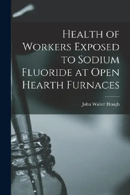 Health of Workers Exposed to Sodium Fluoride at Open Hearth Furnaces by John Walter 1892- Hough