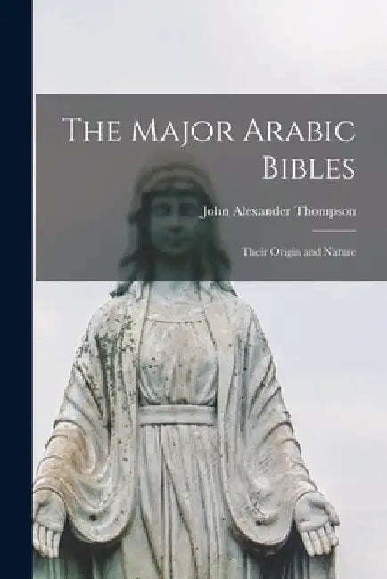 The Major Arabic Bibles: Their Origin and Nature by John Alexander Thompson
