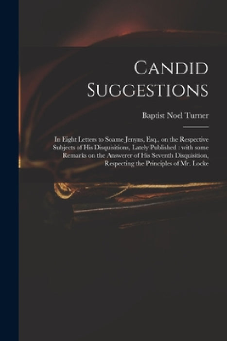 Candid Suggestions: in Eight Letters to Soame Jenyns, Esq., on the Respective Subjects of His Disquisitions, Lately Published: With Some R by Baptist Noel 1739-1826 Turner
