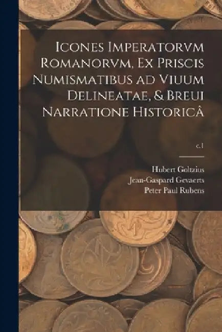 Icones Imperatorvm Romanorvm, Ex Priscis Numismatibus Ad Viuum Delineatae, & Breui Narratione Historicâ; c.1 by Hubert 1526-1583 Goltzius