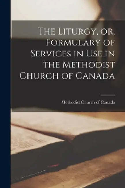 The Liturgy, or, Formulary of Services in Use in the Methodist Church of Canada [microform] by Methodist Church of Canada