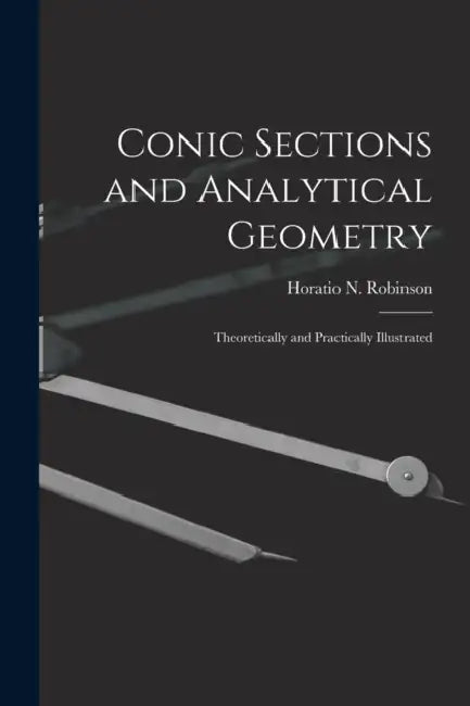 Conic Sections and Analytical Geometry; Theoretically and Practically Illustrated by Horatio N. (Horatio Nelson) Robinson