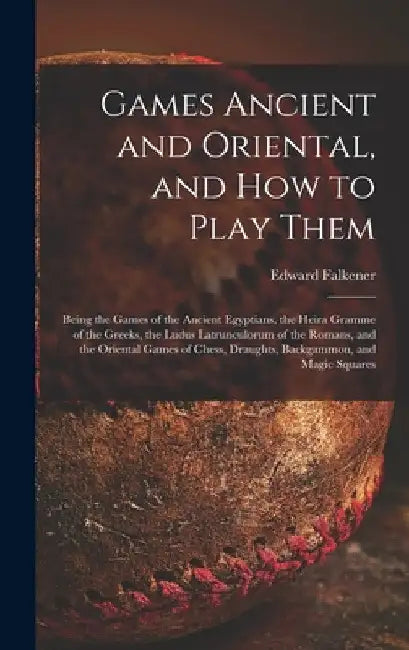 Games Ancient and Oriental, and How to Play Them; Being the Games of the Ancient Egyptians, the Heira Gramme of the Greeks, the Ludus Latrunculorum of by Edward 1814-1896 Falkener