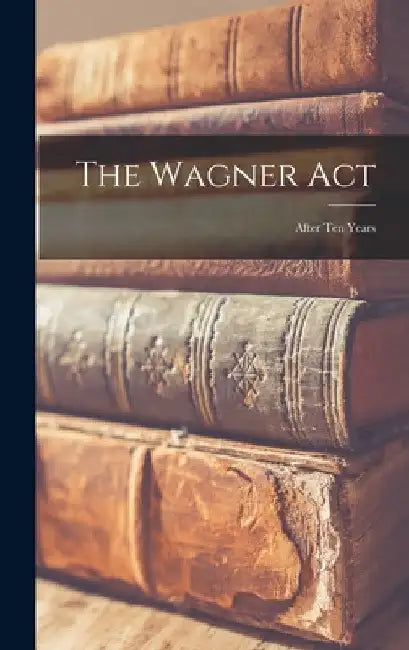 The Wagner Act: After Ten Years by Anonymous