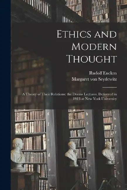Ethics and Modern Thought; a Theory of Their Relations: the Deems Lectures, Delivered in 1913 at New York University by Rudolf 1846-1926 Eucken