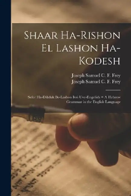 Shaar Ha-rishon El Lashon Ha-kodesh: Sefer Ha-dikduk Be-lashon Ivri Uve-Engelish = A Hebrew Grammar in the English Language by Joseph Samuel C. F. (Joseph Sam Frey