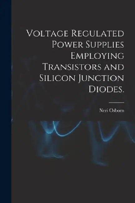 Voltage Regulated Power Supplies Employing Transistors and Silicon Junction Diodes. by Neri Osborn