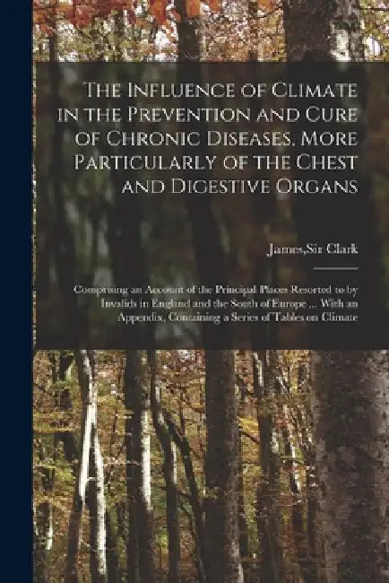 The Influence of Climate in the Prevention and Cure of Chronic Diseases, More Particularly of the Chest and Digestive Organs: Comprising an Account of by James Clark