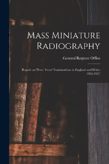 Mass Miniature Radiography: Report on Three Years' Examinations in England and Wales 1955-1957 by General Register Office