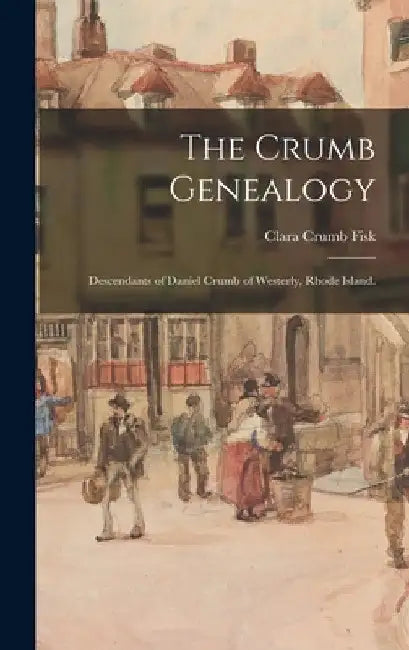 The Crumb Genealogy; Descendants of Daniel Crumb of Westerly, Rhode Island. by Clara Crumb 1877- Fisk