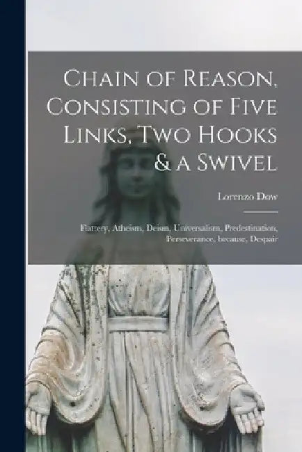 Chain of Reason, Consisting of Five Links, Two Hooks & a Swivel [microform]: Flattery, Atheism, Deism, Universalism, Predestination, Perseverance, Bec by Lorenzo 1777-1834 Dow