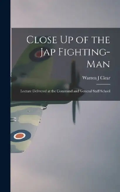 Close Up of the Jap Fighting-Man: Lecture Delivered at the Command and General Staff School by Warren J. Clear
